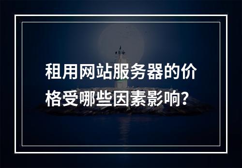 租用网站服务器的价格受哪些因素影响？