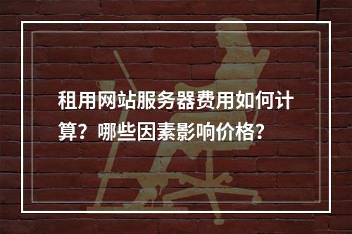 租用网站服务器费用如何计算？哪些因素影响价格？