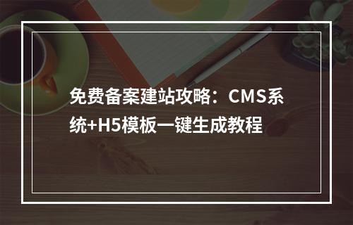 免费备案建站攻略：CMS系统+H5模板一键生成教程