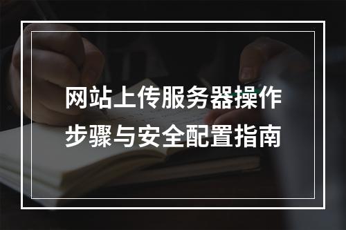 网站上传服务器操作步骤与安全配置指南