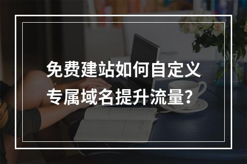 免费建站如何自定义专属域名提升流量？