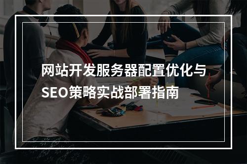 网站开发服务器配置优化与SEO策略实战部署指南
