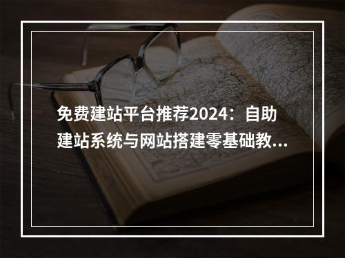 免费建站平台推荐2024：自助建站系统与网站搭建零基础教程