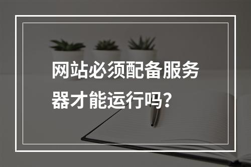 网站必须配备服务器才能运行吗？
