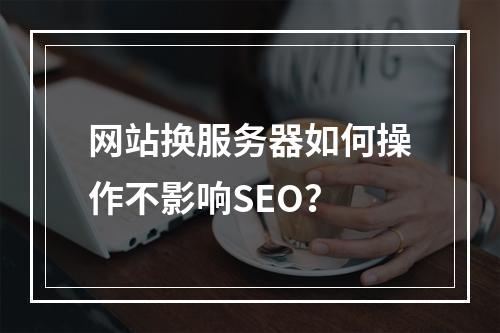 网站换服务器如何操作不影响SEO？