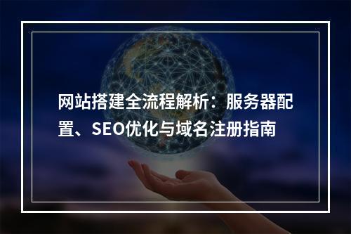 网站搭建全流程解析：服务器配置、SEO优化与域名注册指南