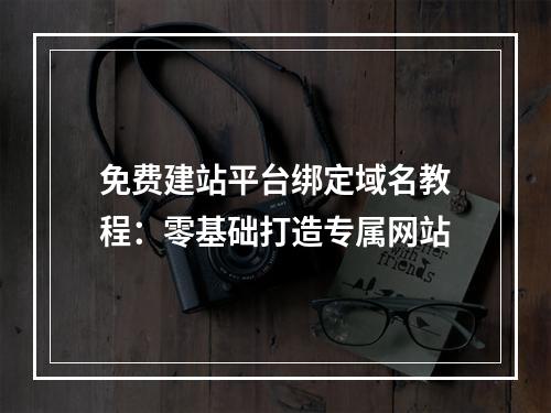 免费建站平台绑定域名教程：零基础打造专属网站