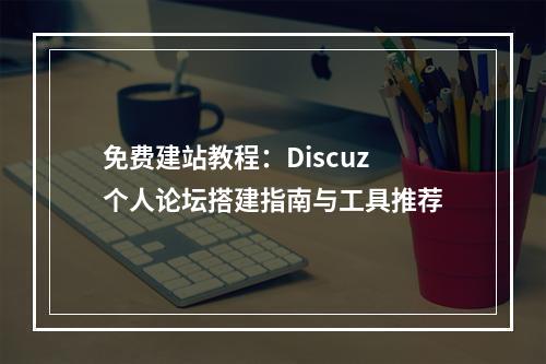 免费建站教程：Discuz个人论坛搭建指南与工具推荐