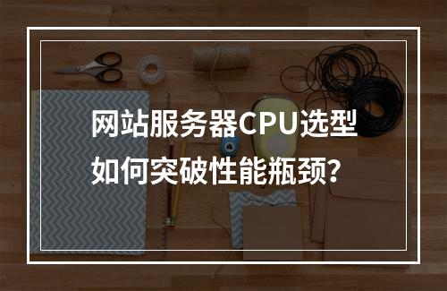 网站服务器CPU选型如何突破性能瓶颈？