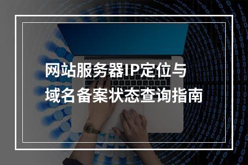 网站服务器IP定位与域名备案状态查询指南