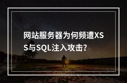 网站服务器为何频遭XSS与SQL注入攻击？