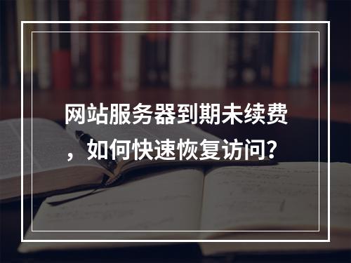 网站服务器到期未续费，如何快速恢复访问？