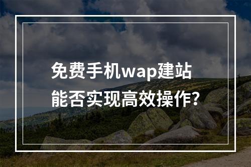 免费手机wap建站能否实现高效操作？