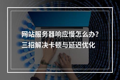 网站服务器响应慢怎么办？三招解决卡顿与延迟优化