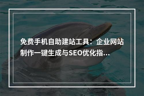 免费手机自助建站工具：企业网站制作一键生成与SEO优化指南