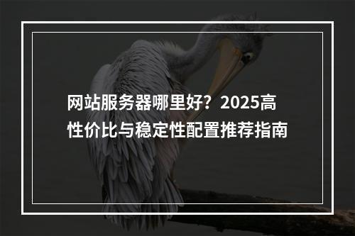 网站服务器哪里好？2025高性价比与稳定性配置推荐指南