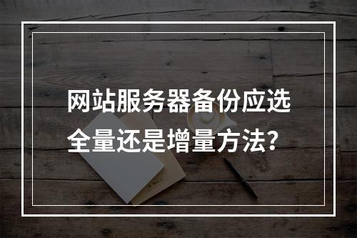 网站服务器备份应选全量还是增量方法？