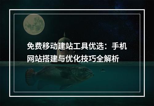 免费移动建站工具优选：手机网站搭建与优化技巧全解析