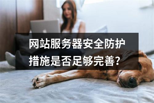 网站服务器安全防护措施是否足够完善？
