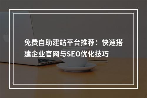 免费自助建站平台推荐：快速搭建企业官网与SEO优化技巧