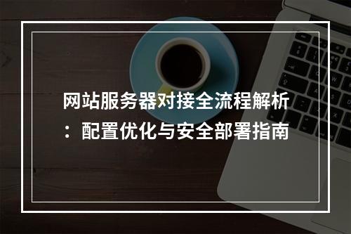 网站服务器对接全流程解析：配置优化与安全部署指南