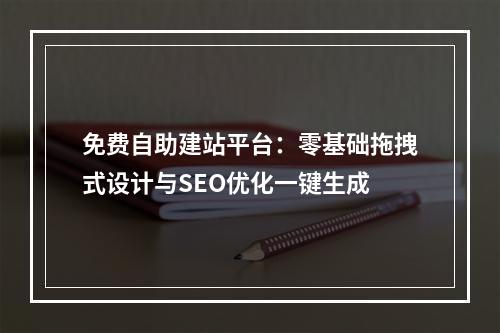 免费自助建站平台：零基础拖拽式设计与SEO优化一键生成