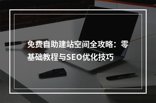 免费自助建站空间全攻略：零基础教程与SEO优化技巧