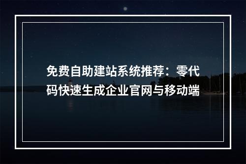 免费自助建站系统推荐：零代码快速生成企业官网与移动端