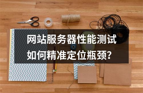 网站服务器性能测试如何精准定位瓶颈？