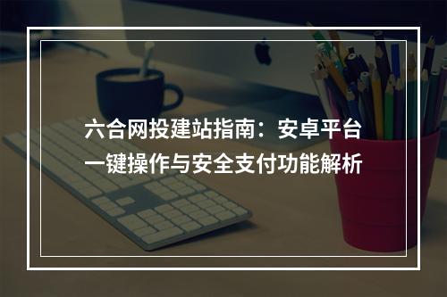 六合网投建站指南：安卓平台一键操作与安全支付功能解析