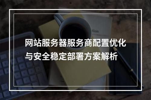 网站服务器服务商配置优化与安全稳定部署方案解析