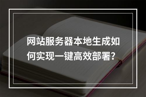 网站服务器本地生成如何实现一键高效部署？