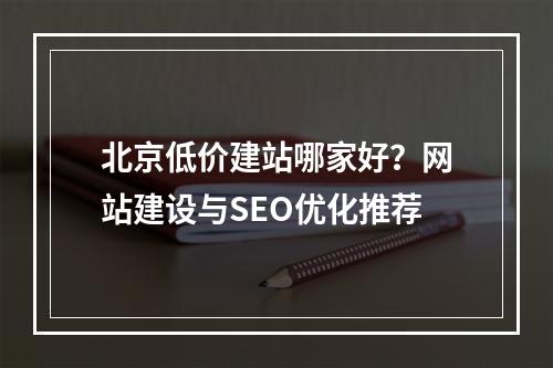北京低价建站哪家好？网站建设与SEO优化推荐