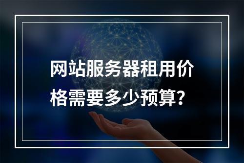 网站服务器租用价格需要多少预算？