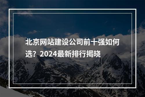 北京网站建设公司前十强如何选？2024最新排行揭晓