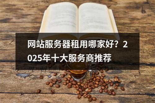 网站服务器租用哪家好？2025年十大服务商推荐