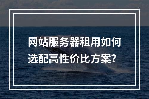 网站服务器租用如何选配高性价比方案？