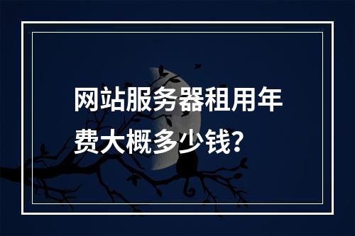 网站服务器租用年费大概多少钱？