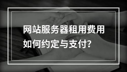 网站服务器租用费用如何约定与支付？