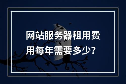 网站服务器租用费用每年需要多少？