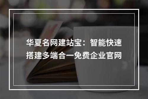华夏名网建站宝：智能快速搭建多端合一免费企业官网