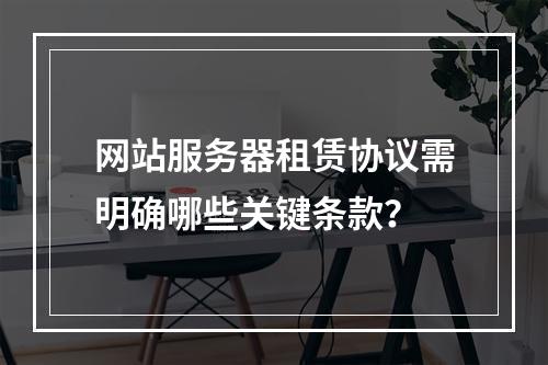 网站服务器租赁协议需明确哪些关键条款？