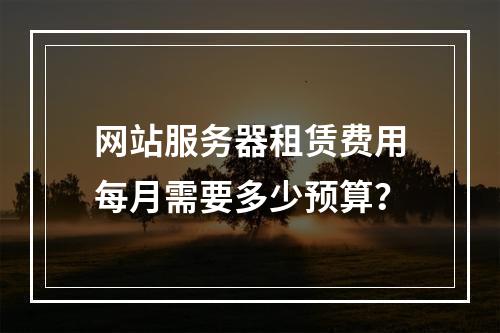 网站服务器租赁费用每月需要多少预算？