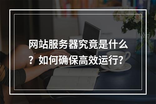 网站服务器究竟是什么？如何确保高效运行？