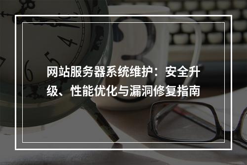 网站服务器系统维护：安全升级、性能优化与漏洞修复指南
