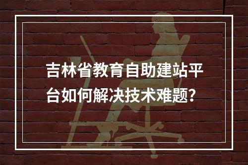 吉林省教育自助建站平台如何解决技术难题？
