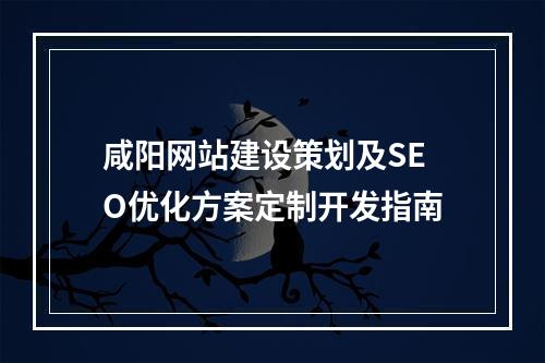 咸阳网站建设策划及SEO优化方案定制开发指南