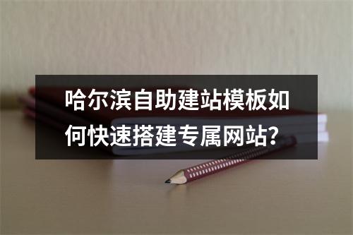 哈尔滨自助建站模板如何快速搭建专属网站？