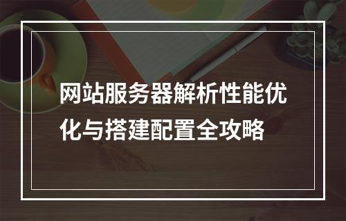 网站服务器解析性能优化与搭建配置全攻略
