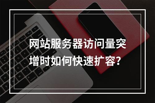 网站服务器访问量突增时如何快速扩容？